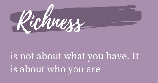 RICHNESS is not about what you have, it is about who you are